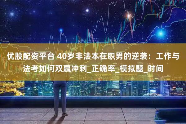 优股配资平台 40岁非法本在职男的逆袭：工作与法考如何双赢冲刺_正确率_模拟题_时间