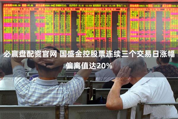 必赢盘配资官网 国盛金控股票连续三个交易日涨幅偏离值达20%