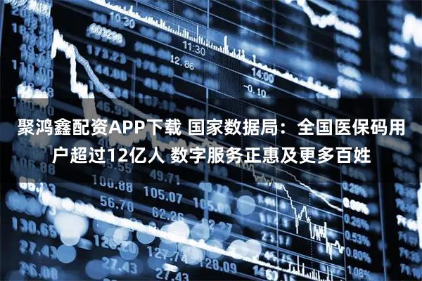 聚鸿鑫配资APP下载 国家数据局：全国医保码用户超过12亿人 数字服务正惠及更多百姓
