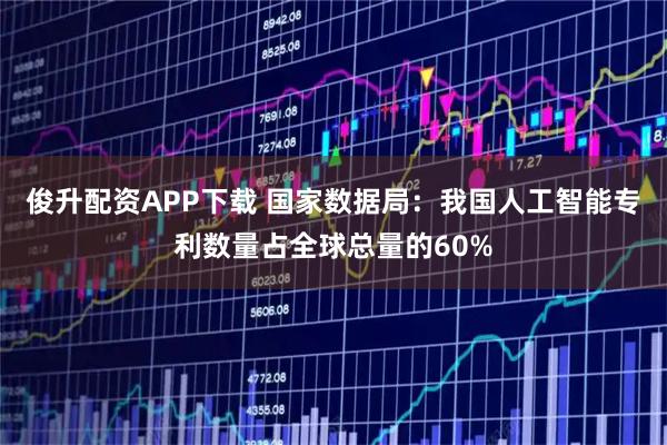俊升配资APP下载 国家数据局：我国人工智能专利数量占全球总量的60%