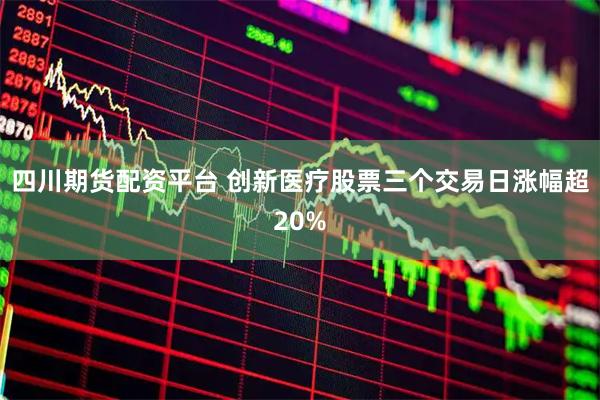 四川期货配资平台 创新医疗股票三个交易日涨幅超20%