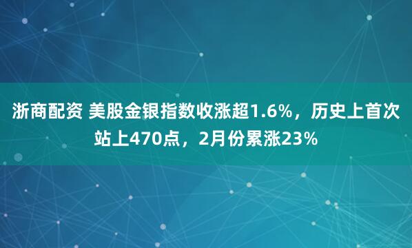 浙商配资 美股金银指数收涨超1.6%，历史上首次站上470点，2月份累涨23%