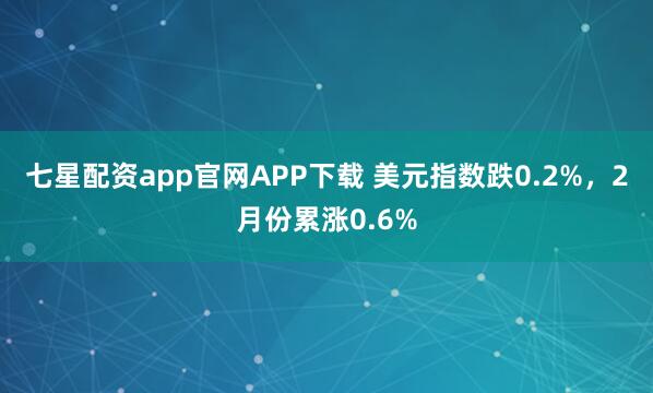 七星配资app官网APP下载 美元指数跌0.2%，2月份累涨0.6%