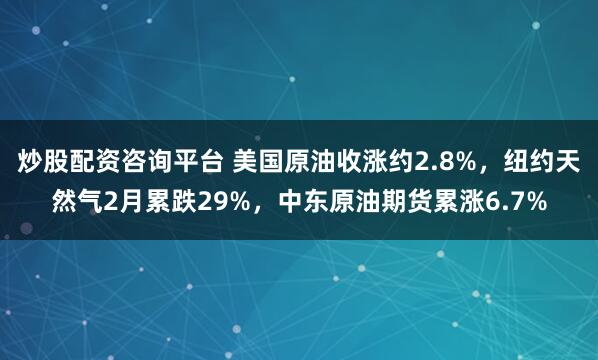 炒股配资咨询平台 美国原油收涨约2.8%，纽约天然气2月累跌29%，中东原油期货累涨6.7%