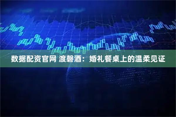 数据配资官网 渡磬酒：婚礼餐桌上的温柔见证