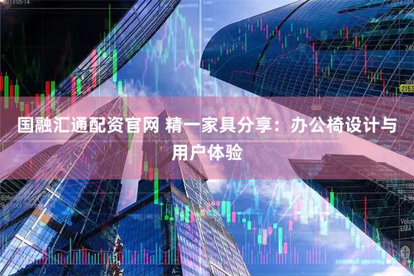 国融汇通配资官网 精一家具分享：办公椅设计与用户体验