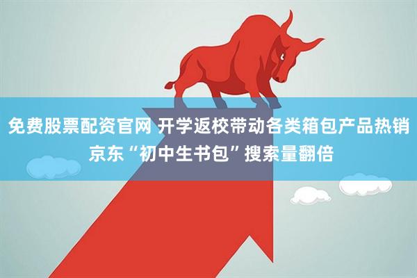 免费股票配资官网 开学返校带动各类箱包产品热销 京东“初中生书包”搜索量翻倍