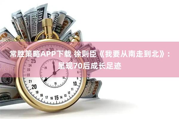 常胜策略APP下载 徐则臣《我要从南走到北》：呈现70后成长足迹