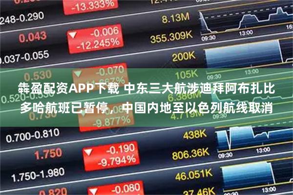 犇盈配资APP下载 中东三大航涉迪拜阿布扎比多哈航班已暂停，中国内地至以色列航线取消