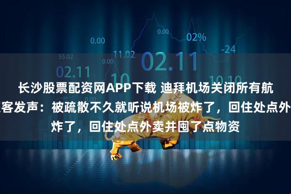 长沙股票配资网APP下载 迪拜机场关闭所有航班停飞，中国旅客发声：被疏散不久就听说机场被炸了，回住处点外卖并囤了点物资