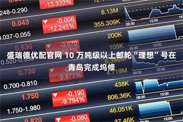 盛瑞德优配官网 10 万吨级以上邮轮“理想”号在青岛完成坞修