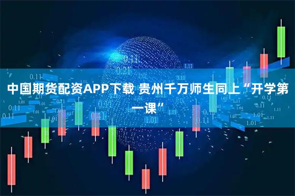 中国期货配资APP下载 贵州千万师生同上“开学第一课”