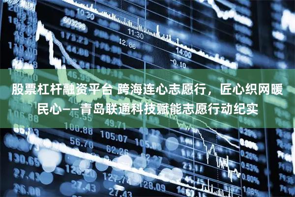 股票杠杆融资平台 跨海连心志愿行，匠心织网暖民心——青岛联通科技赋能志愿行动纪实