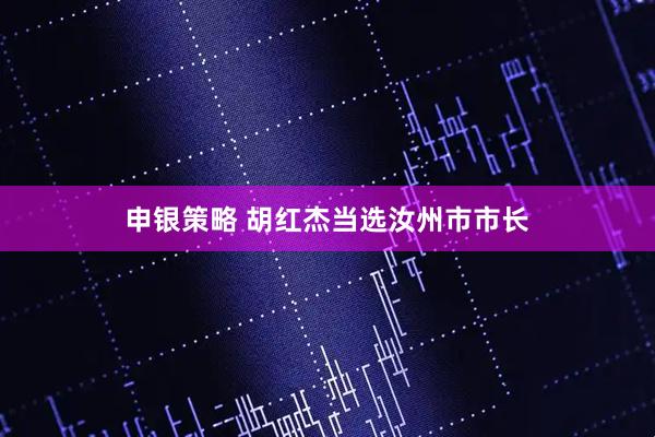 申银策略 胡红杰当选汝州市市长