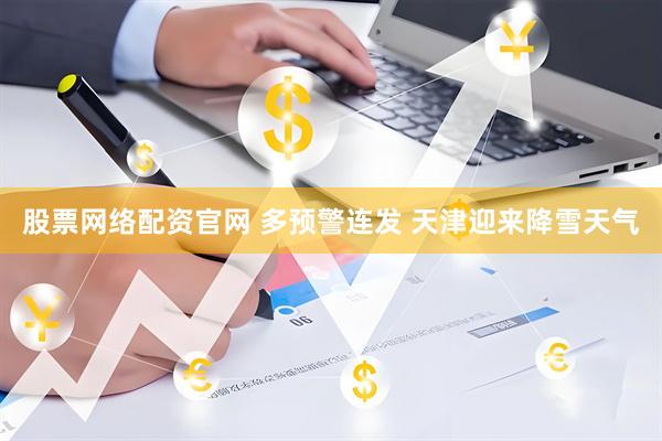 股票网络配资官网 多预警连发 天津迎来降雪天气