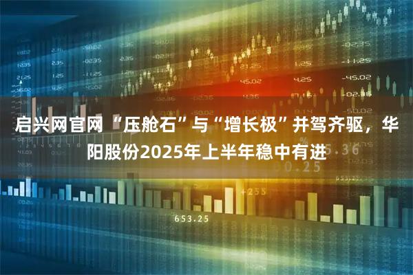 启兴网官网 “压舱石”与“增长极”并驾齐驱，华阳股份2025年上半年稳中有进
