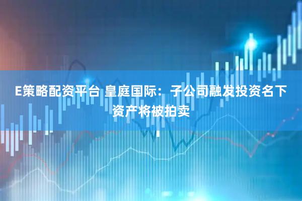E策略配资平台 皇庭国际：子公司融发投资名下资产将被拍卖