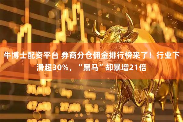 牛博士配资平台 券商分仓佣金排行榜来了！行业下滑超30%，“黑马”却暴增21倍