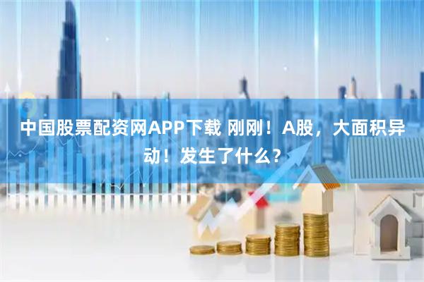 中国股票配资网APP下载 刚刚！A股，大面积异动！发生了什么？