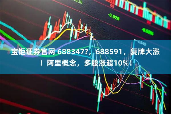 宝钜证券官网 688347?，688591，复牌大涨！阿里概念，多股涨超10%！