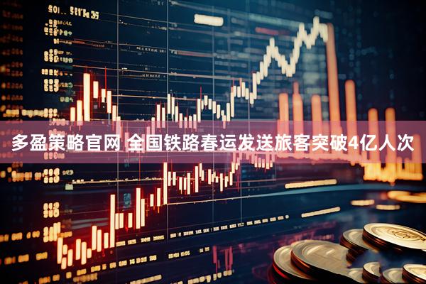 多盈策略官网 全国铁路春运发送旅客突破4亿人次