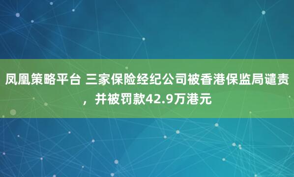 凤凰策略平台 三家保险经纪公司被香港保监局谴责，并被罚款42.9万港元