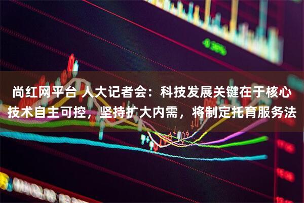 尚红网平台 人大记者会：科技发展关键在于核心技术自主可控，坚持扩大内需，将制定托育服务法