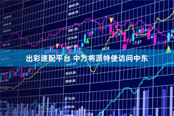 出彩速配平台 中方将派特使访问中东