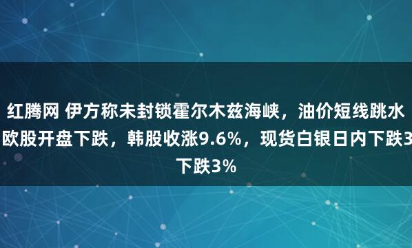 红腾网 伊方称未封锁霍尔木兹海峡，油价短线跳水，欧股开盘下跌，韩股收涨9.6%，现货白银日内下跌3%
