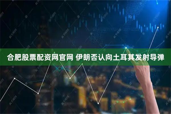 合肥股票配资网官网 伊朗否认向土耳其发射导弹