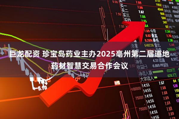 巨龙配资 珍宝岛药业主办2025亳州第二届道地药材智慧交易合作会议