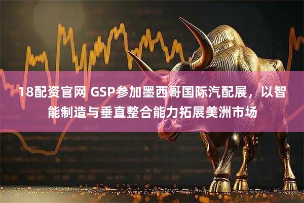 18配资官网 GSP参加墨西哥国际汽配展，以智能制造与垂直整合能力拓展美洲市场