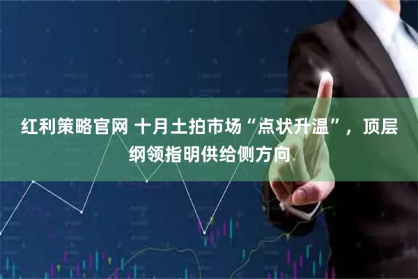 红利策略官网 十月土拍市场“点状升温”，顶层纲领指明供给侧方向