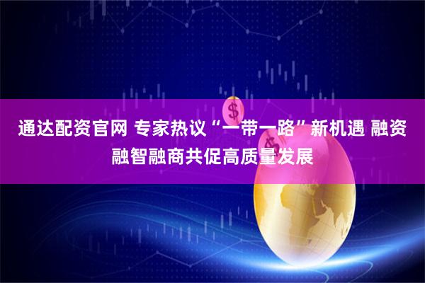 通达配资官网 专家热议“一带一路”新机遇 融资融智融商共促高质量发展