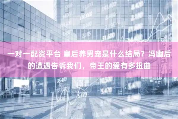 一对一配资平台 皇后养男宠是什么结局？冯幽后的遭遇告诉我们，帝王的爱有多扭曲