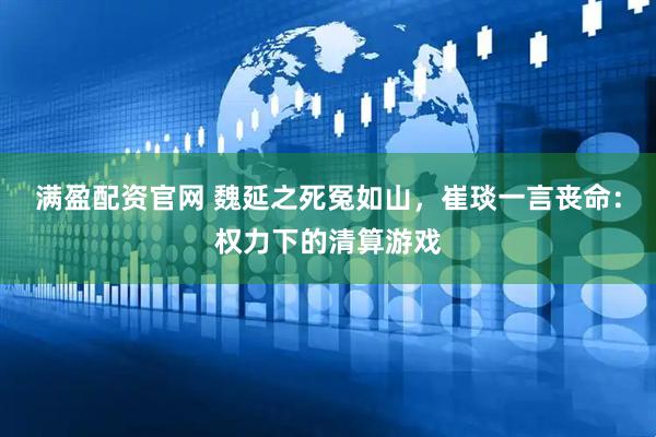 满盈配资官网 魏延之死冤如山，崔琰一言丧命：权力下的清算游戏