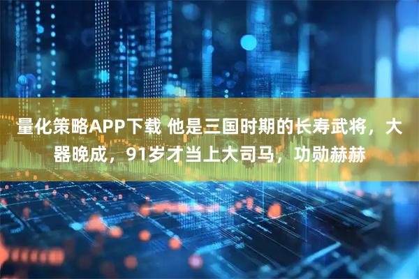 量化策略APP下载 他是三国时期的长寿武将，大器晚成，91岁才当上大司马，功勋赫赫