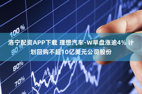 洛宁配资APP下载 理想汽车-W早盘涨逾4% 计划回购不超10亿美元公司股份