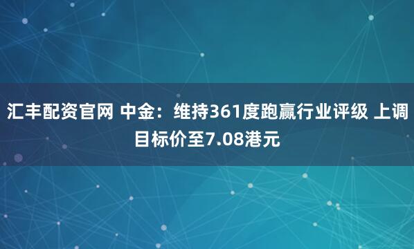 汇丰配资官网 中金:维持361度跑赢行业评级 上调目标价至7.08港元